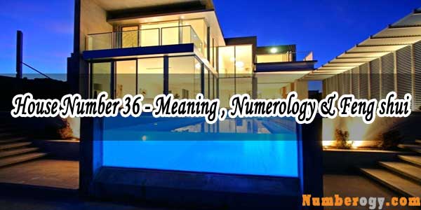 House Number 36 - Meaning , Numerology & Feng shui